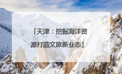 天津：挖掘海洋资源打造文旅新业态